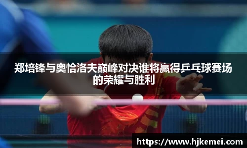 郑培锋与奥恰洛夫巅峰对决谁将赢得乒乓球赛场的荣耀与胜利