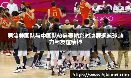 男篮美国队与中国队热身赛精彩对决展现篮球魅力与友谊精神